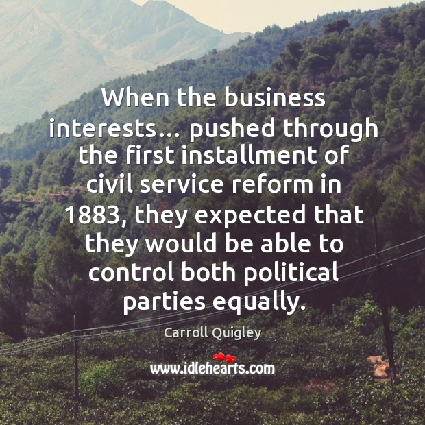 When the business interests… pushed through the first installment of civil service reform in 1883 Carroll Quigley Picture Quote