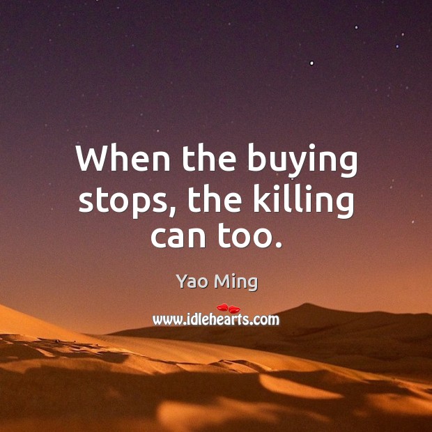 When the buying stops, the killing can too. Yao Ming Picture Quote