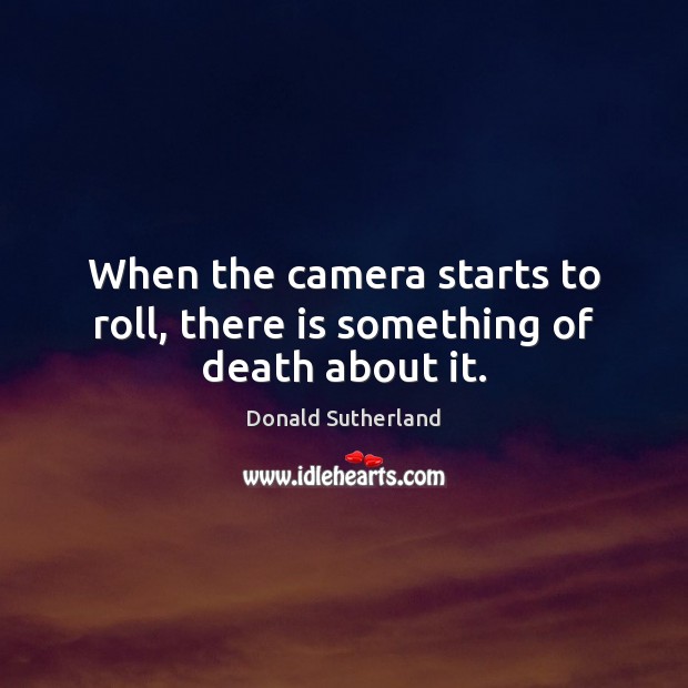 When the camera starts to roll, there is something of death about it. Donald Sutherland Picture Quote