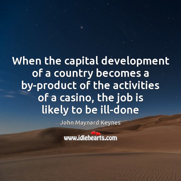 When the capital development of a country becomes a by-product of the John Maynard Keynes Picture Quote