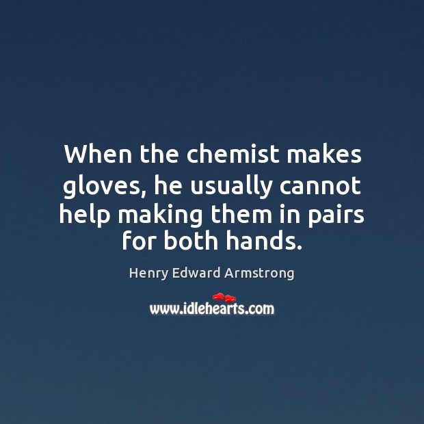 When the chemist makes gloves, he usually cannot help making them in pairs for both hands. Henry Edward Armstrong Picture Quote