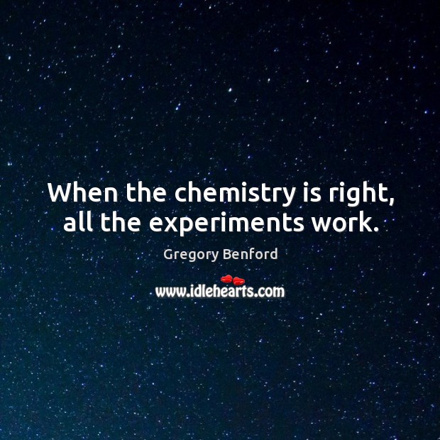 When the chemistry is right, all the experiments work. Gregory Benford Picture Quote
