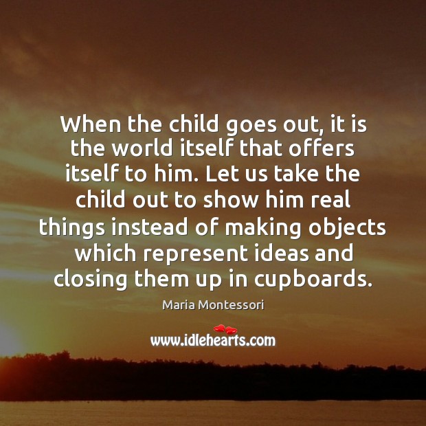 When the child goes out, it is the world itself that offers Maria Montessori Picture Quote