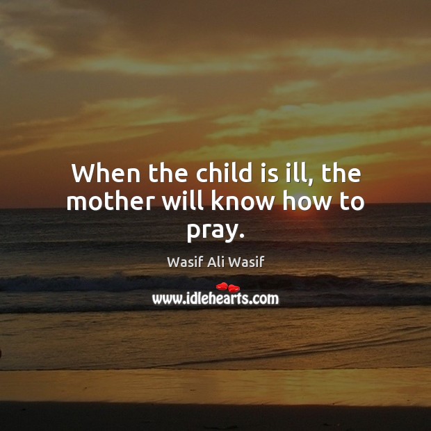 When the child is ill, the mother will know how to pray. Wasif Ali Wasif Picture Quote