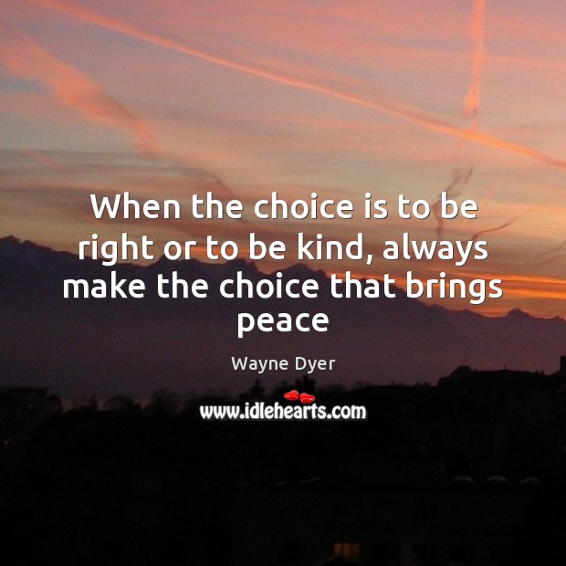 When the choice is to be right or to be kind, always make the choice that brings peace Wayne Dyer Picture Quote