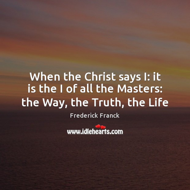 When the Christ says I: it is the I of all the Masters: the Way, the Truth, the Life Frederick Franck Picture Quote