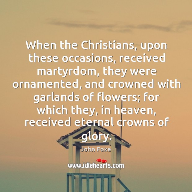 When the christians, upon these occasions, received martyrdom, they were ornamented John Foxe Picture Quote