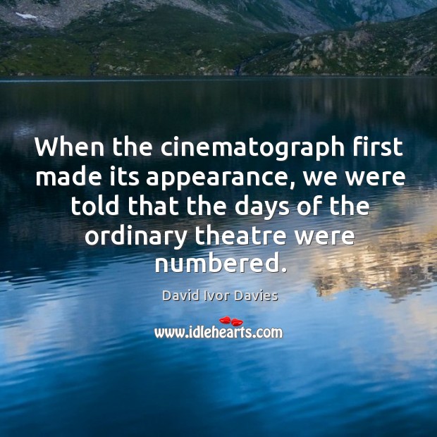 When the cinematograph first made its appearance, we were told that the days of the ordinary theatre were numbered. David Ivor Davies Picture Quote
