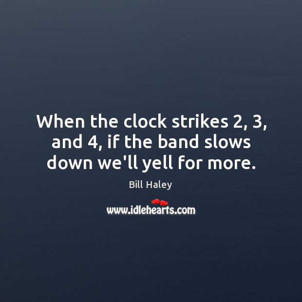 When the clock strikes 2, 3, and 4, if the band slows down we’ll yell for more. Image