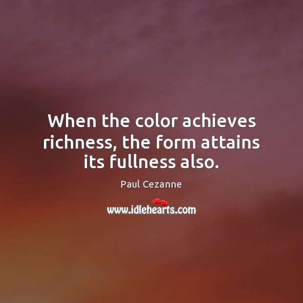 When the color achieves richness, the form attains its fullness also. Image