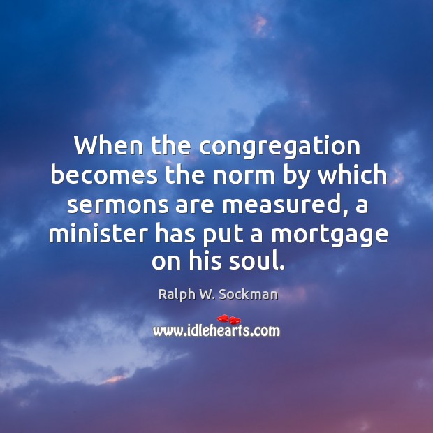 When the congregation becomes the norm by which sermons are measured, a minister has put a mortgage on his soul. Image