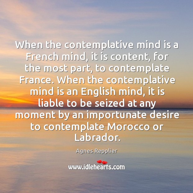 When the contemplative mind is a French mind, it is content, for Agnes Repplier Picture Quote