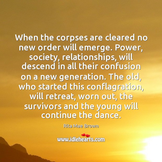 When the corpses are cleared no new order will emerge. Power, society, Rita Mae Brown Picture Quote