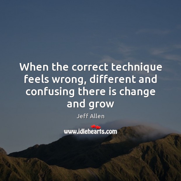 When the correct technique feels wrong, different and confusing there is change and grow Jeff Allen Picture Quote