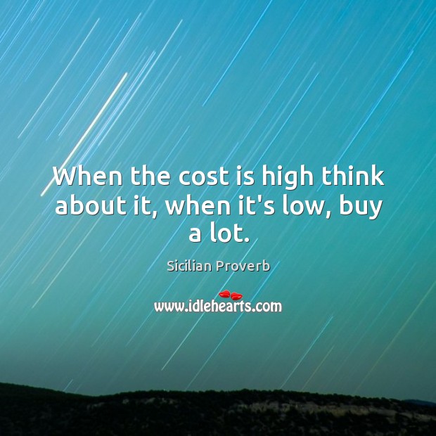 When the cost is high think about it, when it’s low, buy a lot. Sicilian Proverbs Image