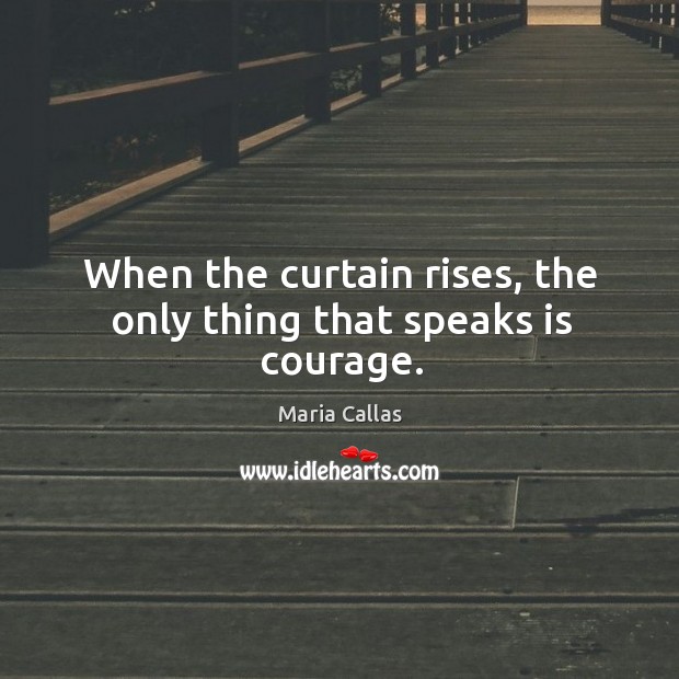When the curtain rises, the only thing that speaks is courage. Maria Callas Picture Quote
