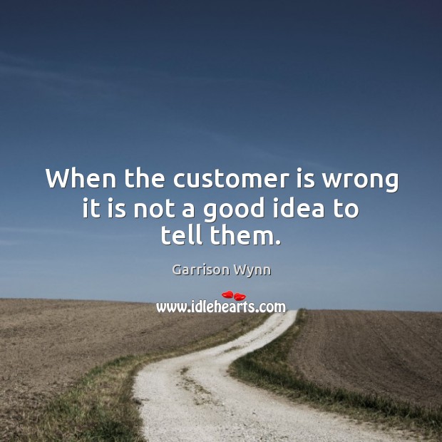 When the customer is wrong it is not a good idea to tell them. Garrison Wynn Picture Quote
