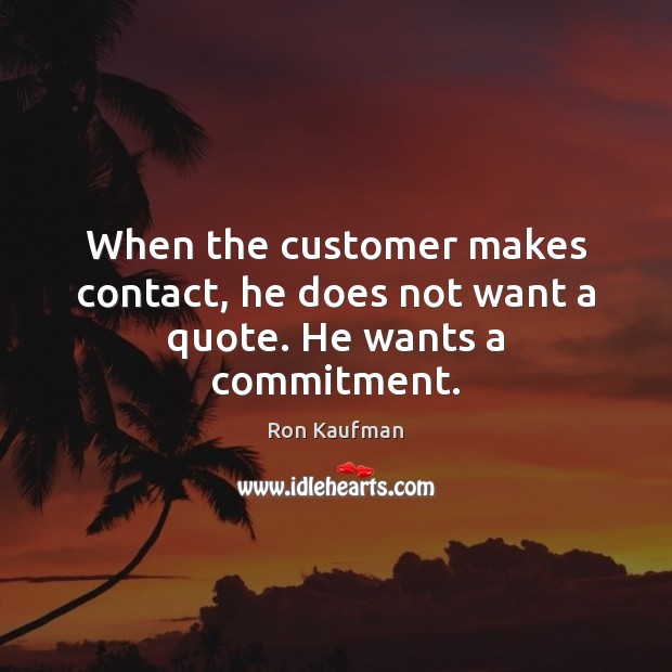 When the customer makes contact, he does not want a quote. He wants a commitment. Ron Kaufman Picture Quote