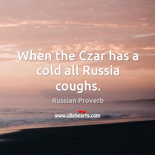 When the czar has a cold all russia coughs. Image
