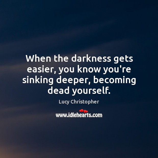 When the darkness gets easier, you know you’re sinking deeper, becoming dead yourself. Lucy Christopher Picture Quote