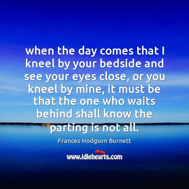 When the day comes that I kneel by your bedside and see Frances Hodgson Burnett Picture Quote