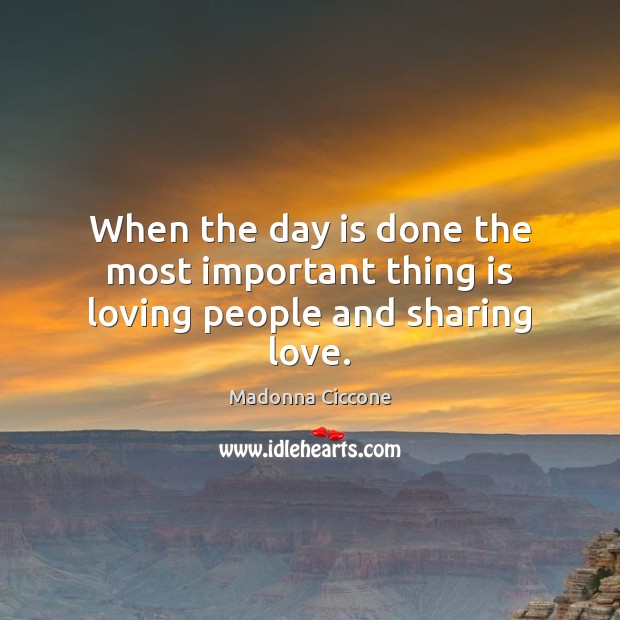 When the day is done the most important thing is loving people and sharing love. Madonna Ciccone Picture Quote