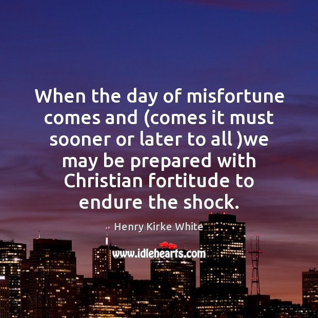 When the day of misfortune comes and (comes it must sooner or Henry Kirke White Picture Quote