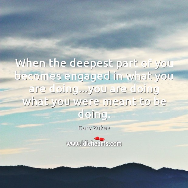 When the deepest part of you becomes engaged in what you are Gary Zukav Picture Quote