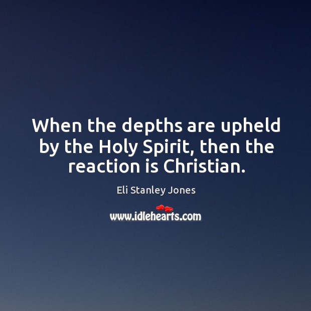 When the depths are upheld by the holy spirit, then the reaction is christian. Eli Stanley Jones Picture Quote