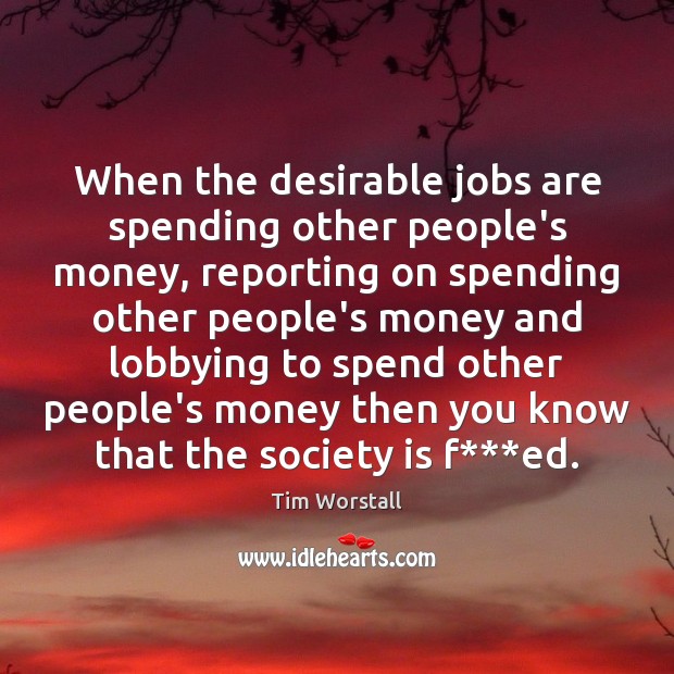 When the desirable jobs are spending other people’s money, reporting on spending Tim Worstall Picture Quote