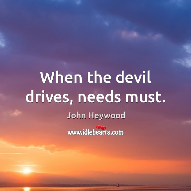 When the devil drives, needs must. John Heywood Picture Quote