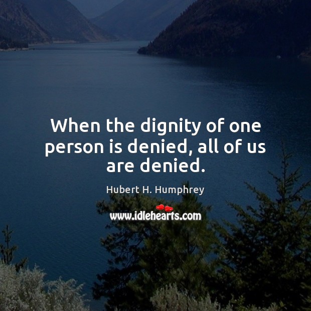 When the dignity of one person is denied, all of us are denied. Hubert H. Humphrey Picture Quote