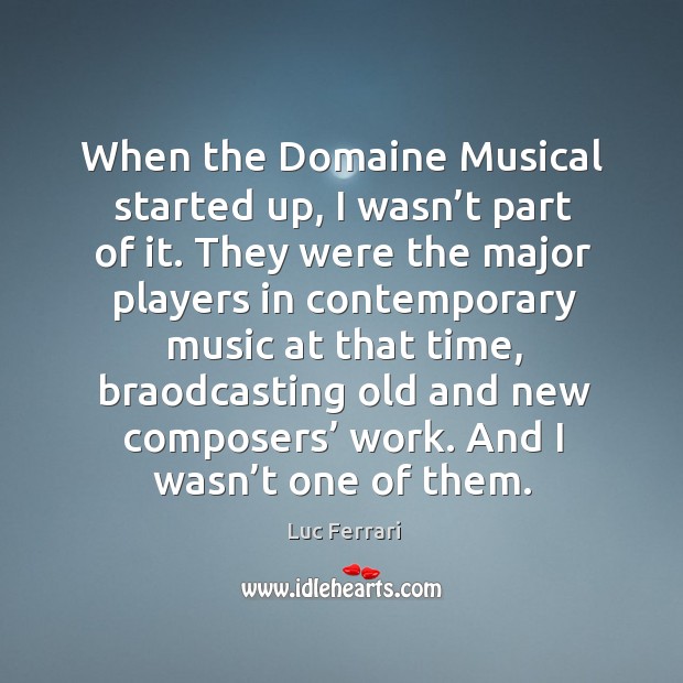 When the domaine musical started up, I wasn’t part of it. Luc Ferrari Picture Quote