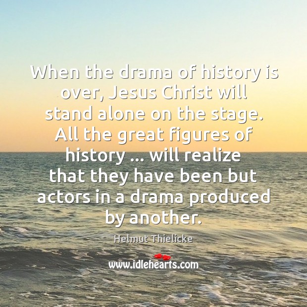 When the drama of history is over, Jesus Christ will stand alone Helmut Thielicke Picture Quote