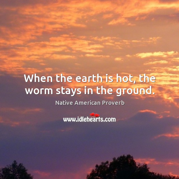 When the earth is hot, the worm stays in the ground. Image