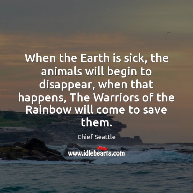 When the Earth is sick, the animals will begin to disappear, when Chief Seattle Picture Quote