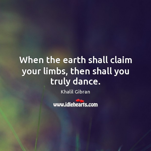 When the earth shall claim your limbs, then shall you truly dance. Image
