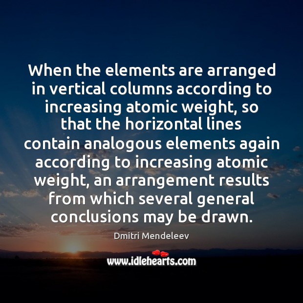 When the elements are arranged in vertical columns according to increasing atomic Dmitri Mendeleev Picture Quote