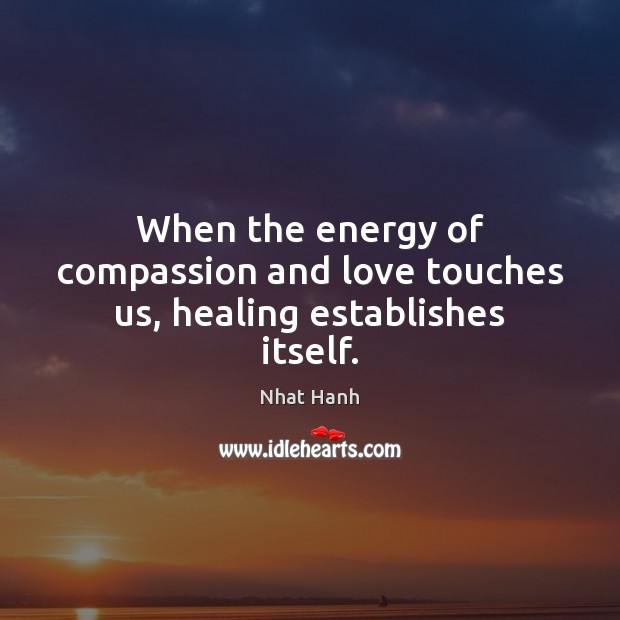 When the energy of compassion and love touches us, healing establishes itself. Nhat Hanh Picture Quote