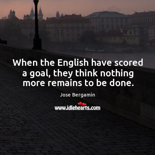When the English have scored a goal, they think nothing more remains to be done. Jose Bergamin Picture Quote