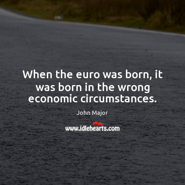 When the euro was born, it was born in the wrong economic circumstances. John Major Picture Quote