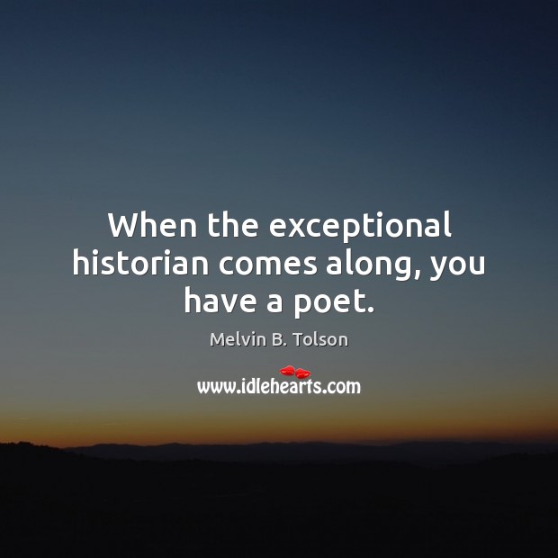 When the exceptional historian comes along, you have a poet. Melvin B. Tolson Picture Quote