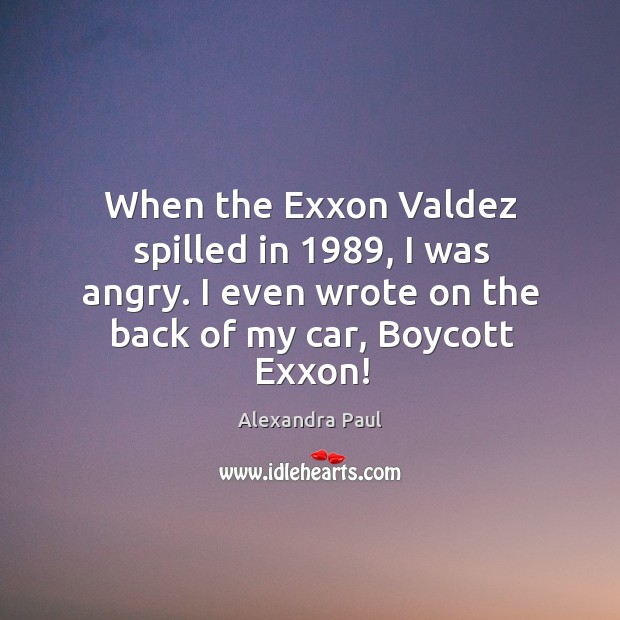 When the exxon valdez spilled in 1989, I was angry. I even wrote on the back of my car, boycott exxon! Alexandra Paul Picture Quote