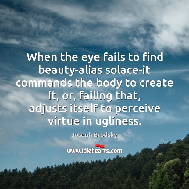 When the eye fails to find beauty-alias solace-it commands the body to Joseph Brodsky Picture Quote