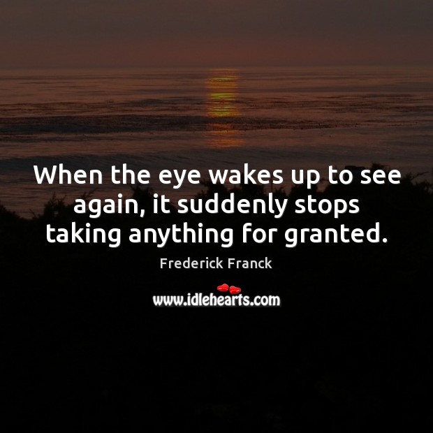 When the eye wakes up to see again, it suddenly stops taking anything for granted. Frederick Franck Picture Quote