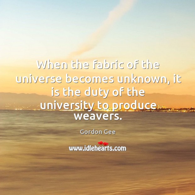 When the fabric of the universe becomes unknown, it is the duty of the university to produce weavers. Image