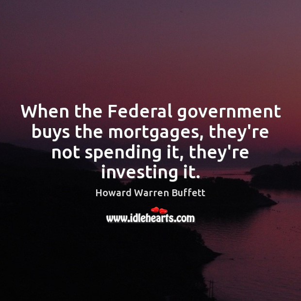 When the Federal government buys the mortgages, they’re not spending it, they’re Howard Warren Buffett Picture Quote
