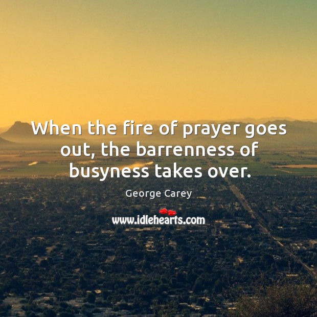 When the fire of prayer goes out, the barrenness of busyness takes over. George Carey Picture Quote