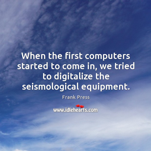 When the first computers started to come in, we tried to digitalize the seismological equipment. Frank Press Picture Quote