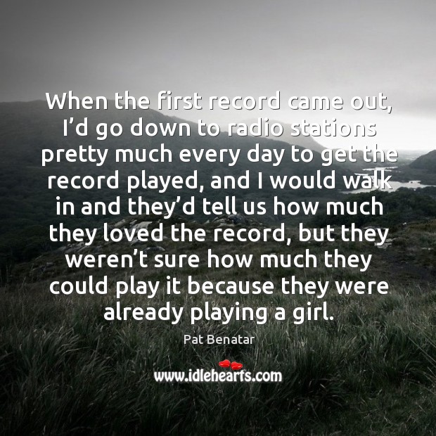 When the first record came out, I’d go down to radio stations pretty much every. Pat Benatar Picture Quote